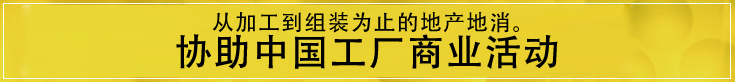 从加工到组装为止的地产地消。 协助中国工厂商业活动