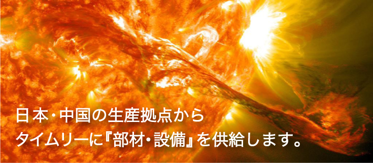 日本・中国の生産拠点から タイムリーに『部材・設備』を 供給します。