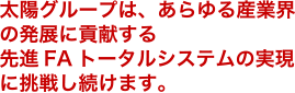 太陽グループは、あらゆる産業界の発展に貢献する先進FAトータルシステムの実現に挑戦し続けます。